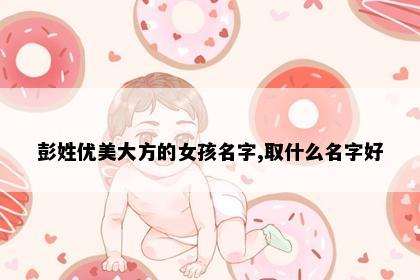 彭姓优美大方的女孩名字,取什么名字好